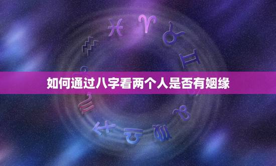 如何通过八字看两个人是否有姻缘,如何通过生辰八字看姻缘 如何通过八字看两个人是否有姻缘,如何通过生辰八字看姻缘