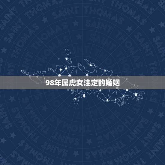98年属虎女注定的婚姻，属虎1998年的男孩婚姻