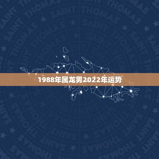 1988年属龙男2022年运势，1988年属龙的人2021年每月运程