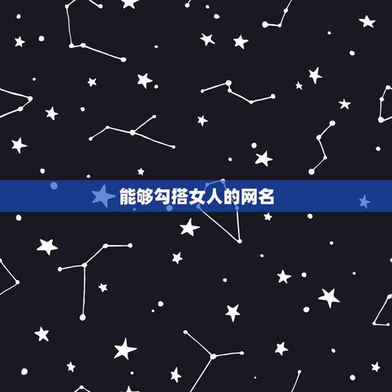 能够勾搭女人的网名，能诱惑女人的网名