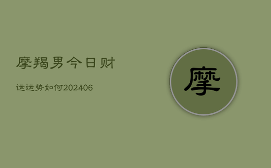 摩羯男今日财运运势如何(20240605) 摩羯男今日财运运势如何(20240605)