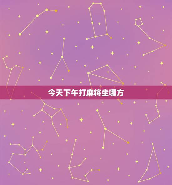 今天下午打麻将坐哪方,属猴今天下午打麻将坐哪方位 今天下午打麻将坐哪方,属猴今天下午打麻将坐哪方位