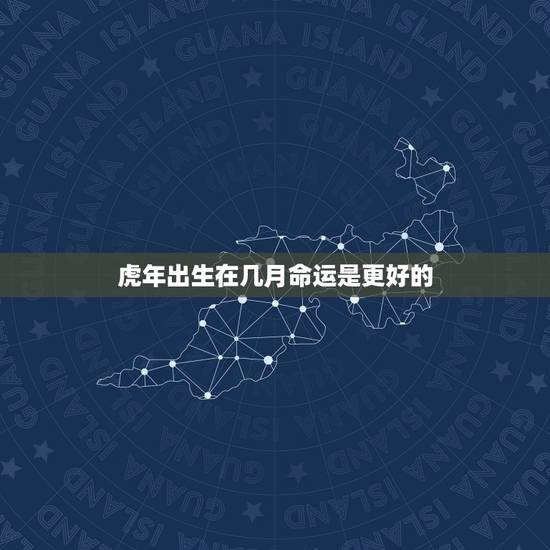 虎年出生在几月命运是更好的，2022虎年各月出生人的命运