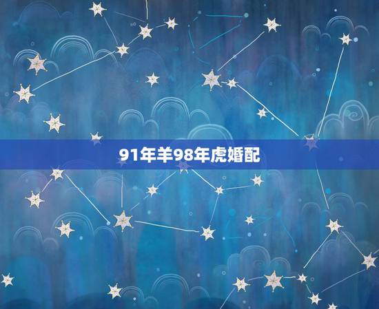 91年羊98年虎婚配,91年女和98年男的合不合适 91年羊98年虎婚配,91年女和98年男的合不合适