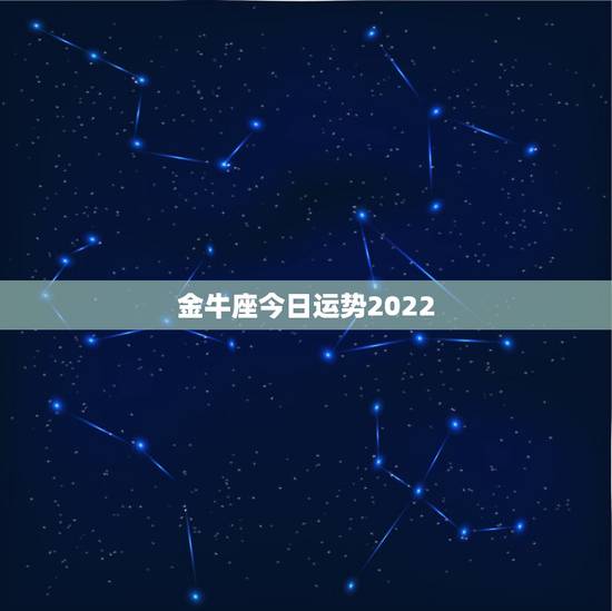 金牛座今日运势2022，金牛座今日会发生什么事