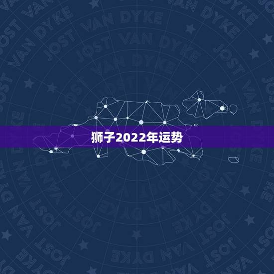 狮子2022年运势,狮子座2021年桃花运势 狮子2022年运势,狮子座2021年桃花运势