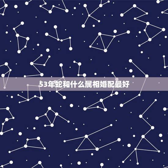 53年蛇和什么属相婚配最好,属蛇的和什么属相好? 53年蛇和什么属相婚配最好,属蛇的和什么属相好?