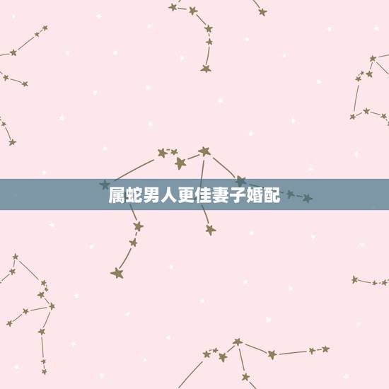 属蛇男人更佳妻子婚配,属蛇男更佳属相婚配表 属蛇男人更佳妻子婚配,属蛇男更佳属相婚配表
