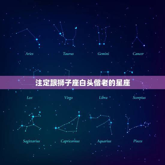 注定跟狮子座白头偕老的星座，命中注定会白头偕老的星座有哪几个？