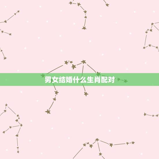 男女结婚什么生肖配对,男女属相配对 男女结婚什么生肖配对,男女属相配对