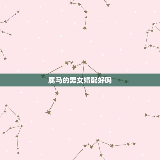 属马的男女婚配好吗，属马的男人性格和爱情