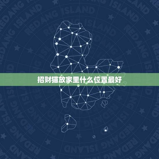 招财猫放家里什么位置最好,招财猫摆放位置有哪些风水忌讳 招财猫放家里什么位置最好,招财猫摆放位置有哪些风水忌讳