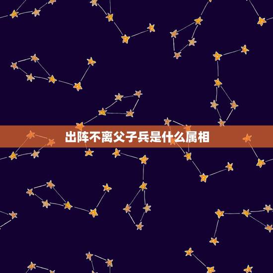 出阵不离父子兵是什么属相,永不回头是什么属相 出阵不离父子兵是什么属相,永不回头是什么属相
