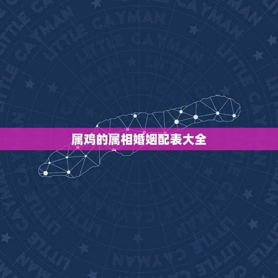 属鸡的属相婚姻配表大全,属鸡的属相婚配表,属鸡和什么属相最配 属鸡的属相婚姻配表大全,属鸡的属相婚配表,属鸡和什么属相最配