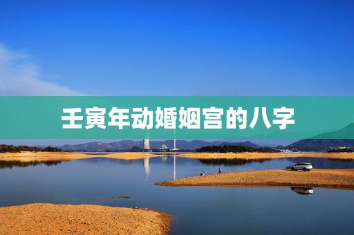 壬寅年动婚姻宫的八字，壬寅年是哪一年