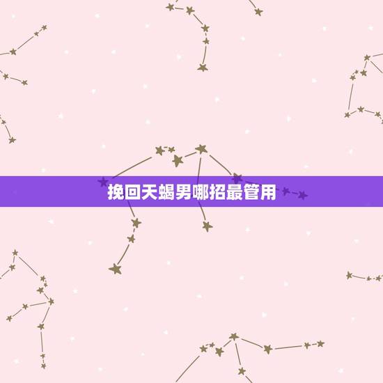 挽回天蝎男哪招最管用，我快要被男友甩了（天蝎男），特别想挽回，可是不知