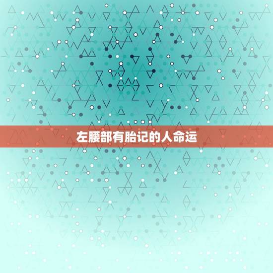 左腰部有胎记的人命运,女生腰部有胎记命运如何 左腰部有胎记的人命运,女生腰部有胎记命运如何