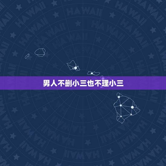 男人不删小三也不理小三,小三从来不主动联系男人,也不删除男人,说明什么 男人不删小三也不理小三,小三从来不主动联系男人,也不删除男人,说明什么