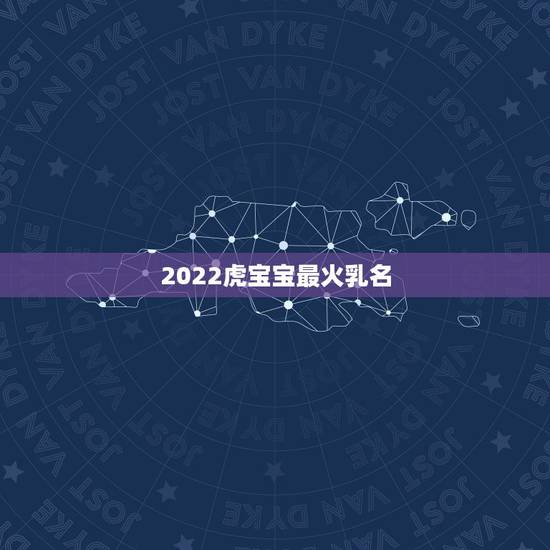 2022虎宝宝最火乳名，2023年最火小名
