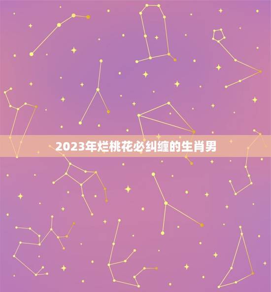 2023年烂桃花必纠缠的生肖男(星象介绍桃花运来袭)