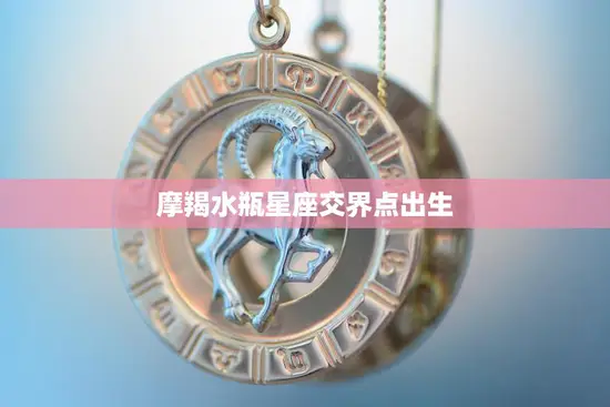 摩羯水瓶星座交界点出生(你是星座界的独特存在) 摩羯水瓶星座交界点出生(你是星座界的独特存在)