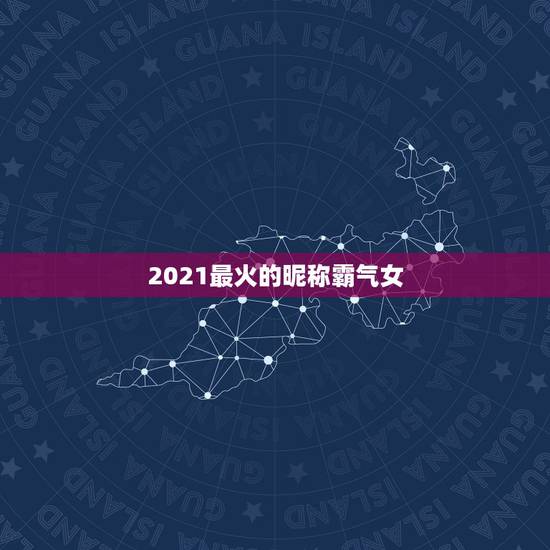 2021最火的昵称霸气女，2021最火的高冷女昵称有哪些？