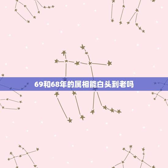 69和68年的属相能白头到老吗,我是六八年属猴老公五八年属猴能白头到老 69和68年的属相能白头到老吗,我是六八年属猴老公五八年属猴能白头到老