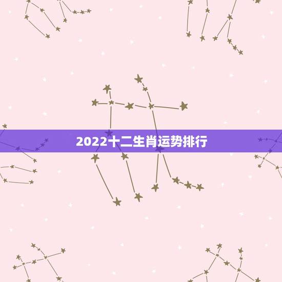 2022十二生肖运势排行,2022年运势最好的生肖 2022十二生肖运势排行,2022年运势最好的生肖