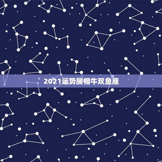 2021运势属相牛双鱼座,双鱼座十二月份的运势第一星座网 2021运势属相牛双鱼座,双鱼座十二月份的运势第一星座网