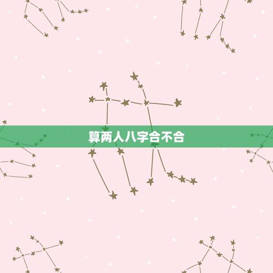 算两人八字合不合,查两人生辰八字合不合 算两人八字合不合,查两人生辰八字合不合