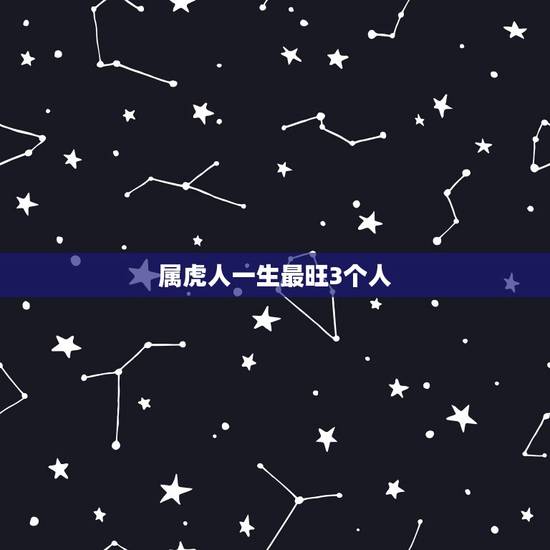 属虎人一生最旺3个人 属虎一生被什么人所害 属虎人一生最旺3个人 属虎一生被什么人所害