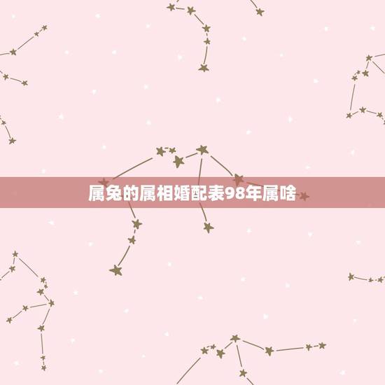 属兔的属相婚配表98年属啥,属兔的属相婚配表99年 属兔的属相婚配表98年属啥,属兔的属相婚配表99年