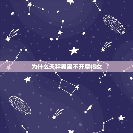 为什么天秤男离不开摩羯女,天秤男与摩羯女的爱情问题 为什么天秤男离不开摩羯女,天秤男与摩羯女的爱情问题