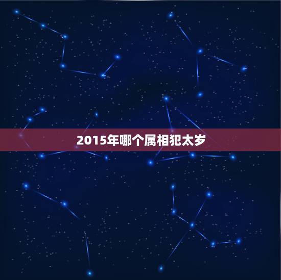 2015年哪个属相犯太岁，2021什么属相犯太岁表