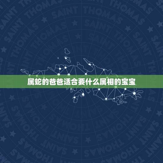 属蛇的爸爸适合要什么属相的宝宝，爸爸属蛇生属相是什么的好