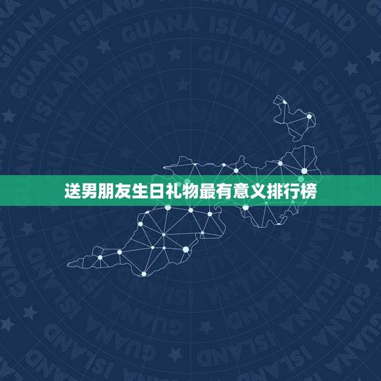 送男朋友生日礼物最有意义排行榜，男生生日礼物排行榜是怎样的？