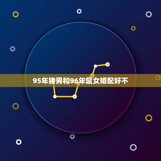 95年猪男和96年鼠女婚配好不,1996年属鼠的人与95年猪 95年猪男和96年鼠女婚配好不,1996年属鼠的人与95年猪