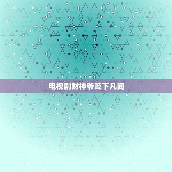 电视剧财神爷贬下凡间,好像是有关财神爷的电视剧,以前看过一部电视剧讲财 电视剧财神爷贬下凡间,好像是有关财神爷的电视剧,以前看过一部电视剧讲财