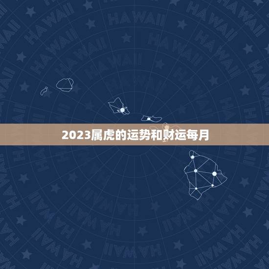 2023属虎的运势和财运每月,2022 年属虎爱情劫难 2023属虎的运势和财运每月,2022 年属虎爱情劫难