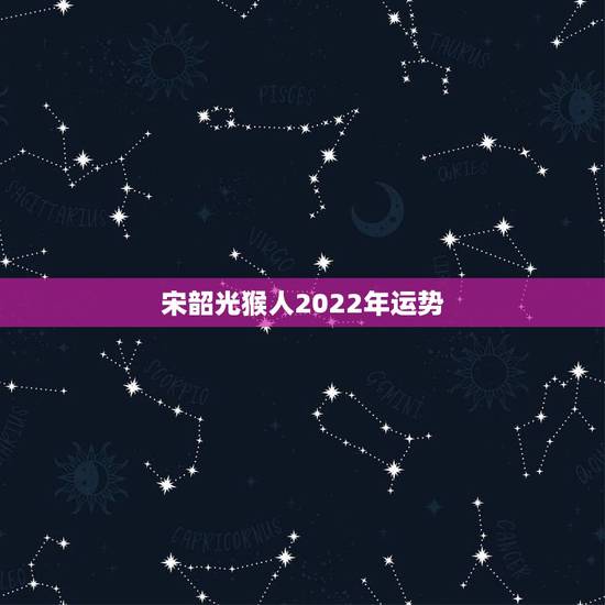 宋韶光猴人2022年运势,2022年12生肖运势解析 宋韶光猴人2022年运势,2022年12生肖运势解析