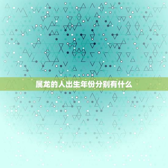 属龙的人出生年份分别有什么，属龙的人出生年份