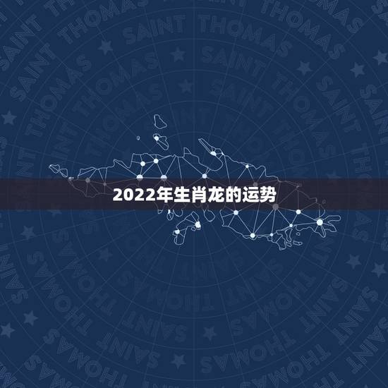 2022年生肖龙的运势,2021属龙的全年运势 2022年生肖龙的运势,2021属龙的全年运势