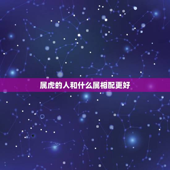 属虎的人和什么属相配更好，属虎的和什么属相最配