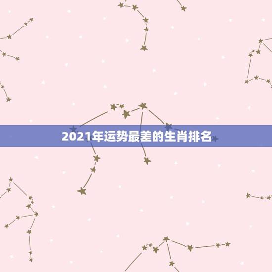 2021年运势最差的生肖排名，2021年3月12日生肖运势