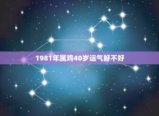 1981年属鸡40岁运气好不好，1981年属鸡的运势，怎么样