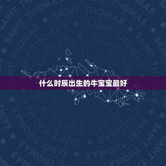 什么时辰出生的牛宝宝最好,属牛的女孩子什么时辰出生好 什么时辰出生的牛宝宝最好,属牛的女孩子什么时辰出生好