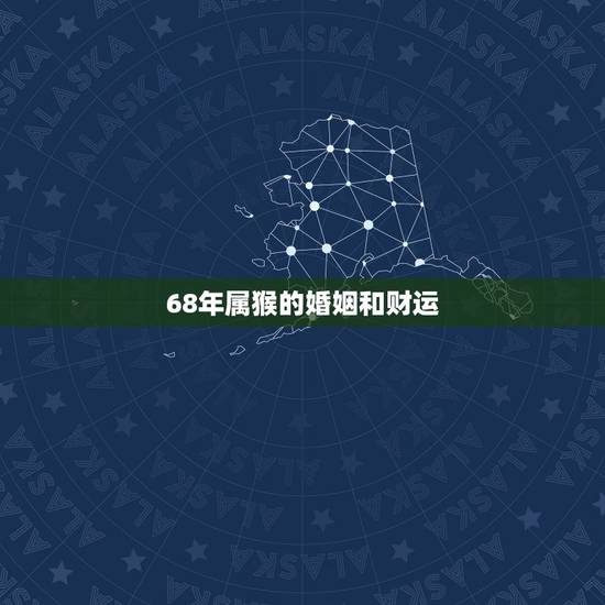 68年属猴的婚姻和财运,1968年属猴人男命感情 68年属猴的婚姻和财运,1968年属猴人男命感情