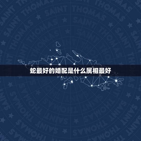 蛇最好的婚配是什么属相最好，属蛇的最好的婚配是属什么的啊？