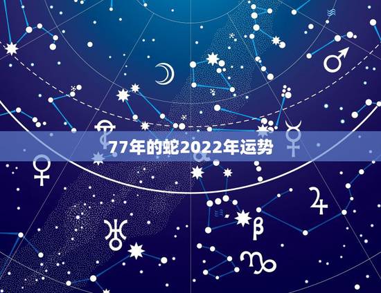 77年的蛇2022年运势，77年属蛇男2021年每月运势