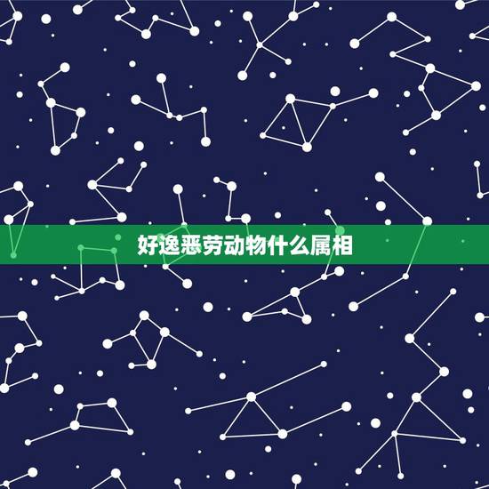 好逸恶劳动物什么属相，（好逸恶劳）指什么生肖？